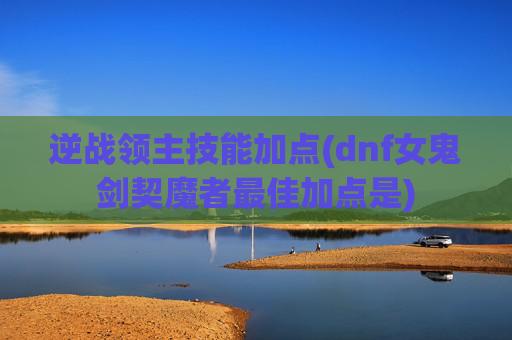 逆战领主技能加点(dnf女鬼剑契魔者最佳加点是)