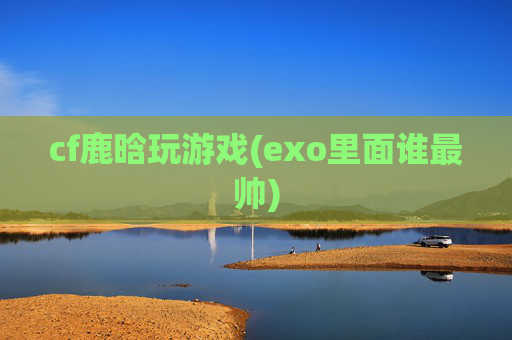 cf鹿晗玩游戏(exo里面谁最帅)