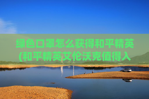 绿色口罩怎么获得和平精英(和平精英艾伦沃克值得入手吗)