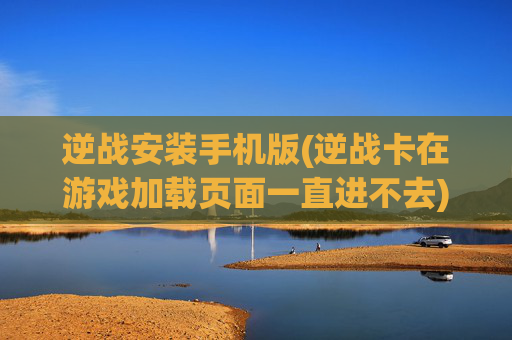 逆战安装手机版(逆战卡在游戏加载页面一直进不去)