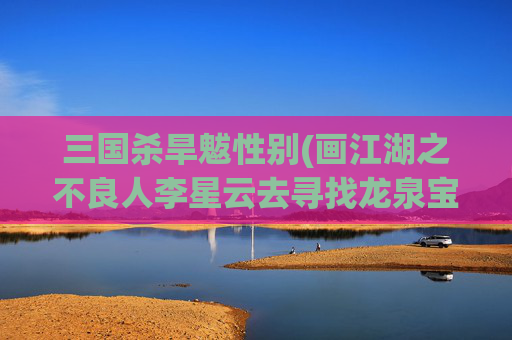 三国杀旱魃性别(画江湖之不良人李星云去寻找龙泉宝藏了)