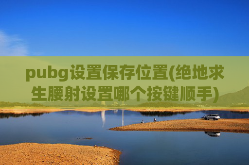 pubg设置保存位置(绝地求生腰射设置哪个按键顺手)