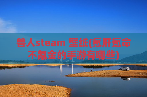 兽人steam 壁纸(氪肝氪命不氪金的手游有哪些)