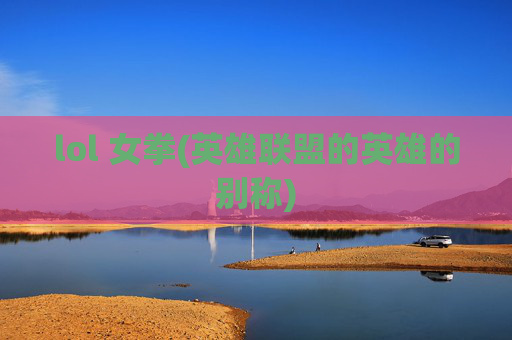 lol 女拳(英雄联盟的英雄的别称)