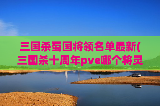 三国杀蜀国将领名单最新(三国杀十周年pve哪个将灵好)