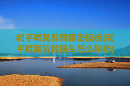 和平精英剪辑狙击模板(和平精英剪辑镜头怎么移动)