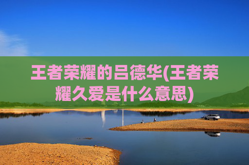 王者荣耀的吕德华(王者荣耀久爱是什么意思)
