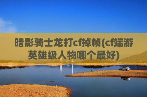 暗影骑士龙打cf掉帧(cf端游英雄级人物哪个最好)