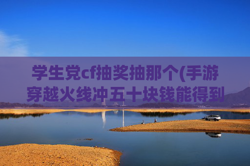 学生党cf抽奖抽那个(手游穿越火线冲五十块钱能得到两把擎天值得吗)