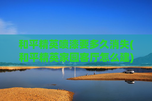 和平精英喷漆要多久消失(和平精英家园客厅怎么建)