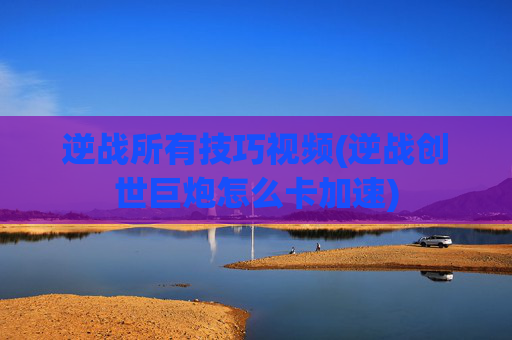 逆战所有技巧视频(逆战创世巨炮怎么卡加速)