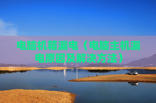 电脑机箱漏电（电脑主机漏电原因及解决方法）