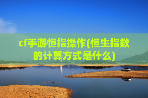 cf手游恒指操作(恒生指数的计算方式是什么)