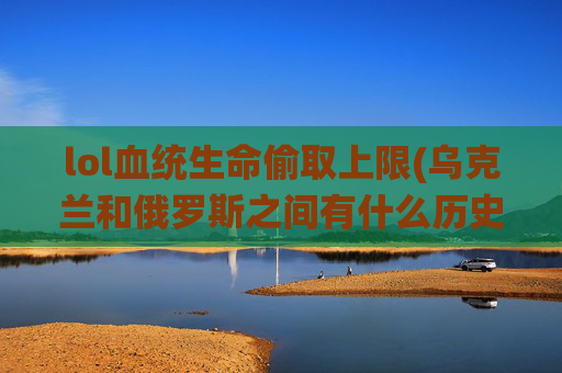 lol血统生命偷取上限(乌克兰和俄罗斯之间有什么历史渊源)