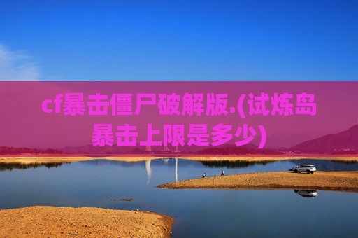 cf暴击僵尸破解版.(试炼岛暴击上限是多少)
