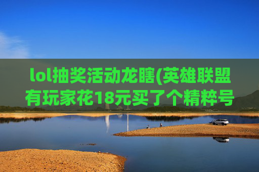 lol抽奖活动龙瞎(英雄联盟有玩家花18元买了个精粹号)