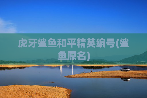 虎牙鲨鱼和平精英编号(鲨鱼原名)
