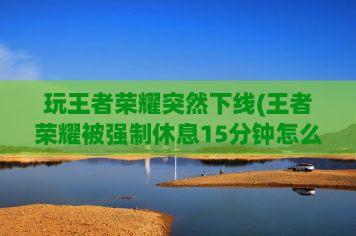 玩王者荣耀突然下线(王者荣耀被强制休息15分钟怎么解除)