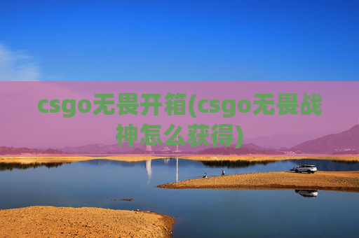 csgo无畏开箱(csgo无畏战神怎么获得)