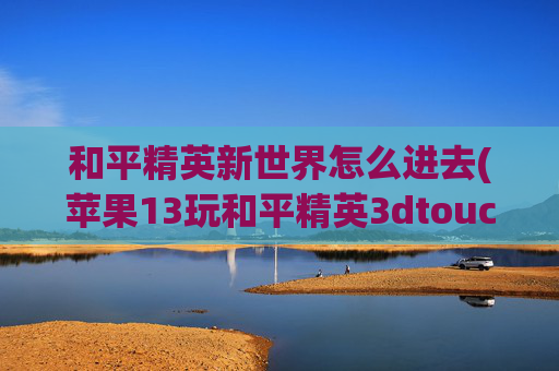 和平精英新世界怎么进去(苹果13玩和平精英3dtouch设置功能)