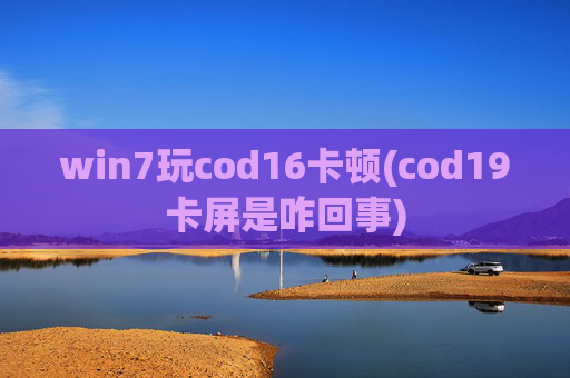 win7玩cod16卡顿(cod19卡屏是咋回事)