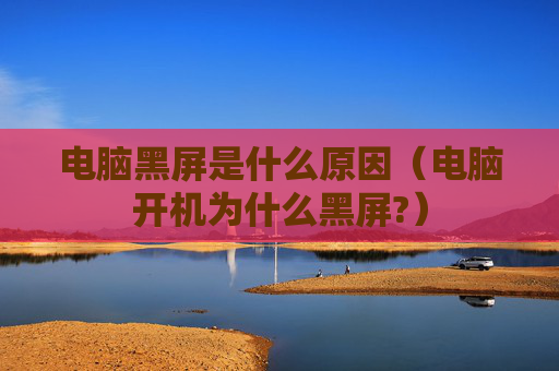 电脑黑屏是什么原因（电脑开机为什么黑屏?）