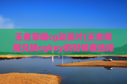 王者荣耀cg动画片(王者荣耀兑换cgkey的时候要选择渠道什么意思)