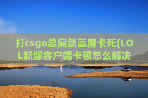 打csgo总突然蓝屏卡死(LOL新版客户端卡顿怎么解决)