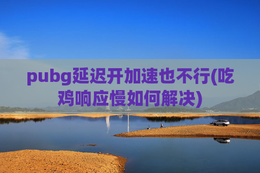 pubg延迟开加速也不行(吃鸡响应慢如何解决)