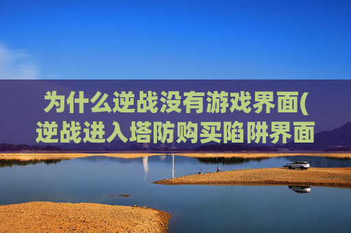 为什么逆战没有游戏界面(逆战进入塔防购买陷阱界面为什么没有找到我绸抽到的陷阱呢)