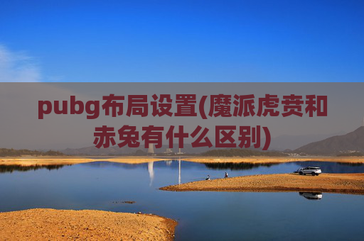 pubg布局设置(魔派虎贲和赤兔有什么区别)