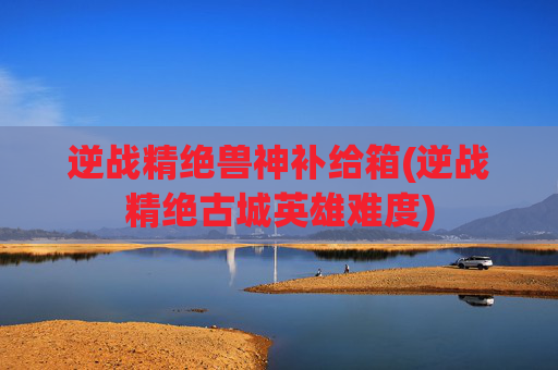 逆战精绝兽神补给箱(逆战精绝古城英雄难度)