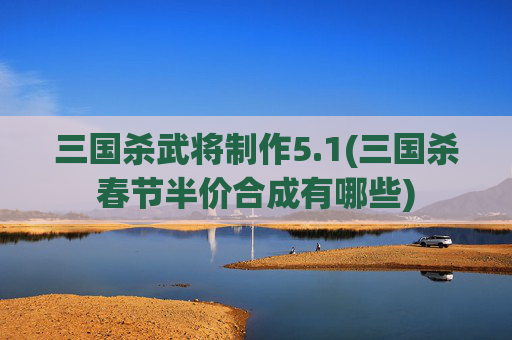 三国杀武将制作5.1(三国杀春节半价合成有哪些)