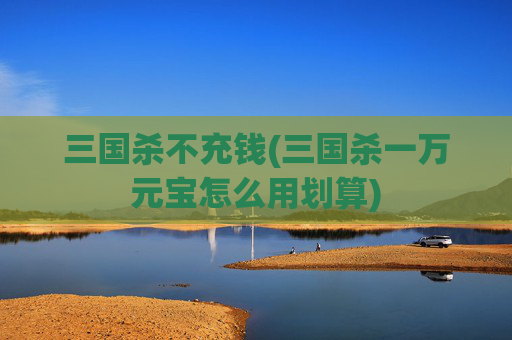 三国杀不充钱(三国杀一万元宝怎么用划算)