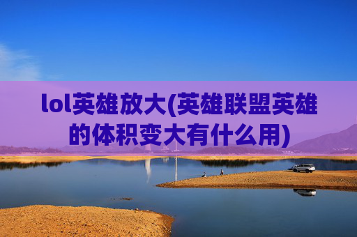 lol英雄放大(英雄联盟英雄的体积变大有什么用)