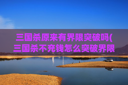 三国杀原来有界限突破吗(三国杀不充钱怎么突破界限)