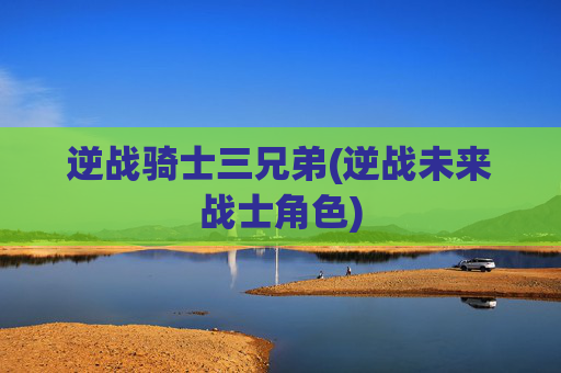 逆战骑士三兄弟(逆战未来战士角色)
