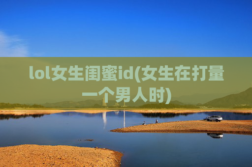 lol女生闺蜜id(女生在打量一个男人时)