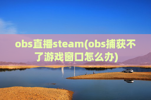 obs直播steam(obs捕获不了游戏窗口怎么办)