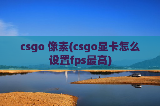 csgo 像素(csgo显卡怎么设置fps最高)