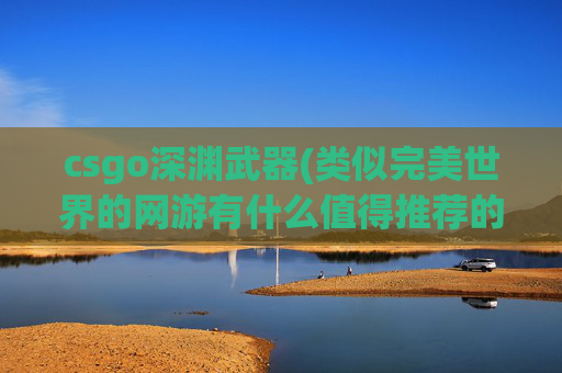 csgo深渊武器(类似完美世界的网游有什么值得推荐的)