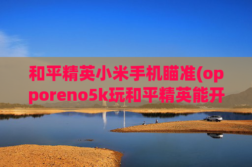 和平精英小米手机瞄准(opporeno5k玩和平精英能开陀螺仪吗)