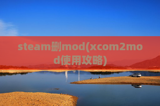 steam删mod(xcom2mod使用攻略)