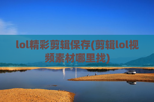 lol精彩剪辑保存(剪辑lol视频素材哪里找)