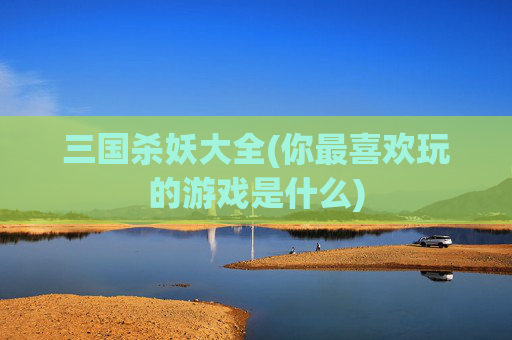 三国杀妖大全(你最喜欢玩的游戏是什么)