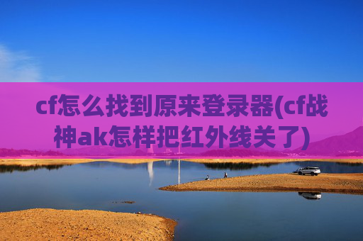 cf怎么找到原来登录器(cf战神ak怎样把红外线关了)