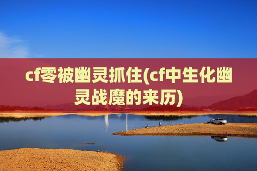 cf零被幽灵抓住(cf中生化幽灵战魔的来历)