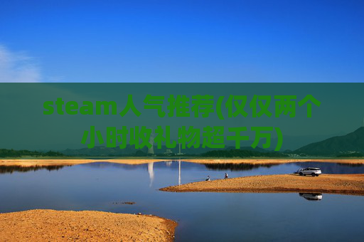 steam人气推荐(仅仅两个小时收礼物超千万)