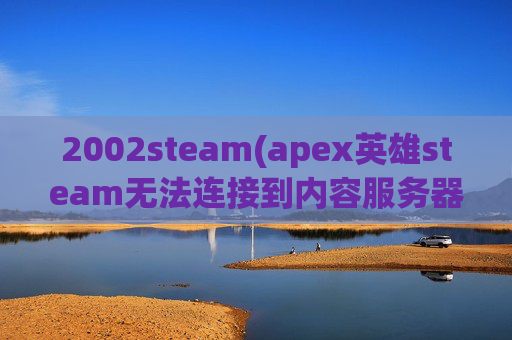 2002steam(apex英雄steam无法连接到内容服务器)