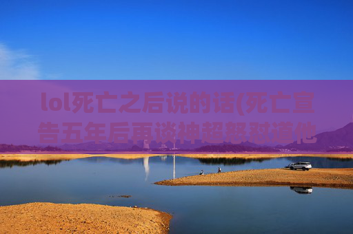 lol死亡之后说的话(死亡宣告五年后再谈神超怒怼道他一个人当年坑毁了整个队伍)